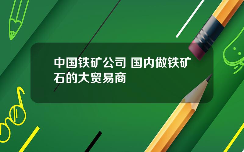 中国铁矿公司 国内做铁矿石的大贸易商